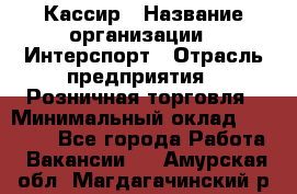 Кассир › Название организации ­ Интерспорт › Отрасль предприятия ­ Розничная торговля › Минимальный оклад ­ 15 000 - Все города Работа » Вакансии   . Амурская обл.,Магдагачинский р-н